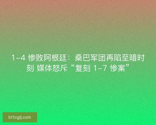 1-4 惨败阿根廷：桑巴军团再陷至暗时刻 媒体怒斥 “复刻 1-7 惨案”