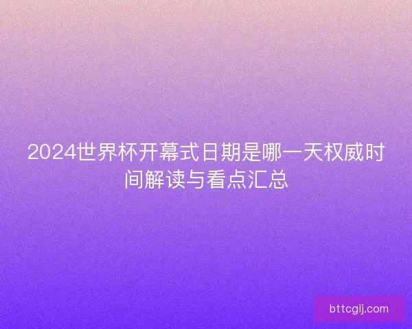 2024世界杯开幕式日期是哪一天权威时间解读与看点汇总