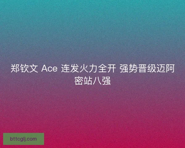郑钦文 Ace 连发火力全开 强势晋级迈阿密站八强