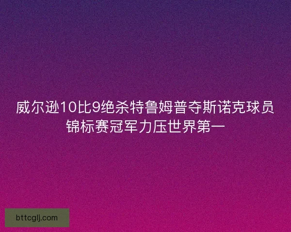 威尔逊10比9绝杀特鲁姆普夺斯诺克球员锦标赛冠军力压世界第一