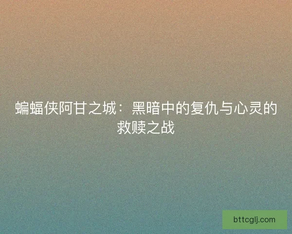 蝙蝠侠阿甘之城：黑暗中的复仇与心灵的救赎之战