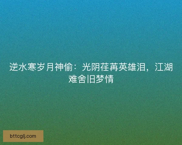 逆水寒岁月神偷：光阴荏苒英雄泪，江湖难舍旧梦情
