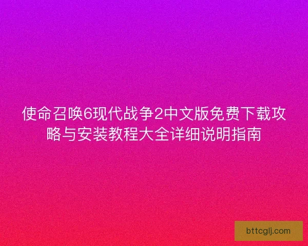 使命召唤6现代战争2中文版免费下载攻略与安装教程大全详细说明指南