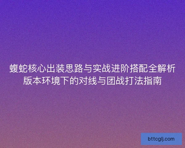 蝮蛇核心出装思路与实战进阶搭配全解析版本环境下的对线与团战打法指南