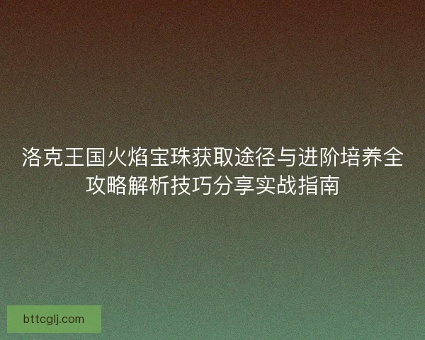 洛克王国火焰宝珠获取途径与进阶培养全攻略解析技巧分享实战指南