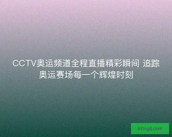 CCTV奥运频道全程直播精彩瞬间 追踪奥运赛场每一个辉煌时刻