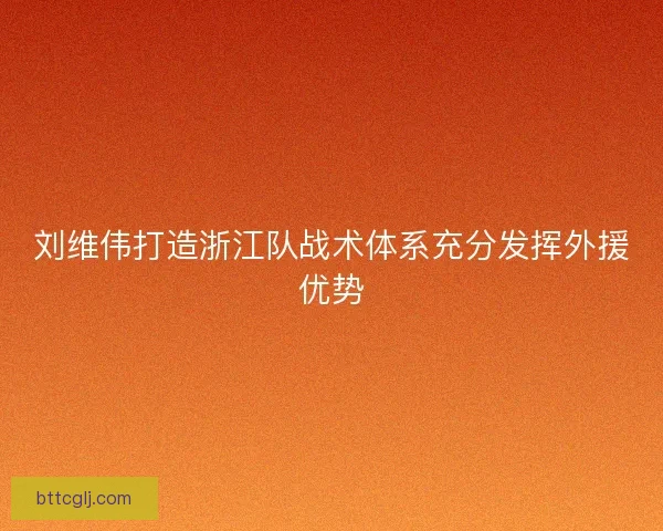 刘维伟打造浙江队战术体系充分发挥外援优势