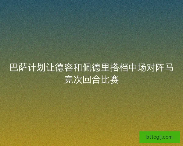 巴萨计划让德容和佩德里搭档中场对阵马竞次回合比赛