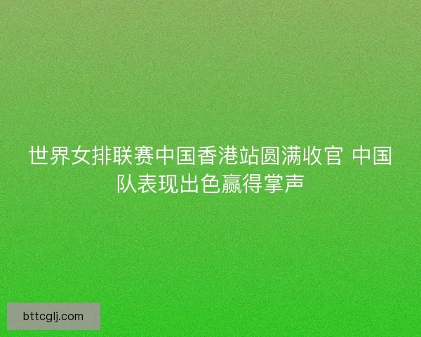 世界女排联赛中国香港站圆满收官 中国队表现出色赢得掌声