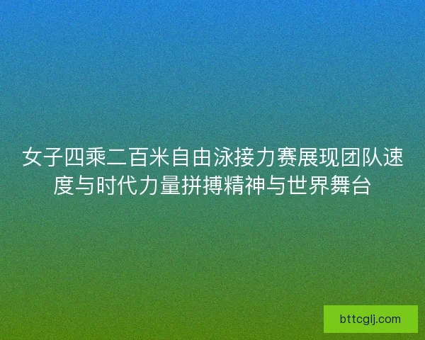 女子四乘二百米自由泳接力赛展现团队速度与时代力量拼搏精神与世界舞台