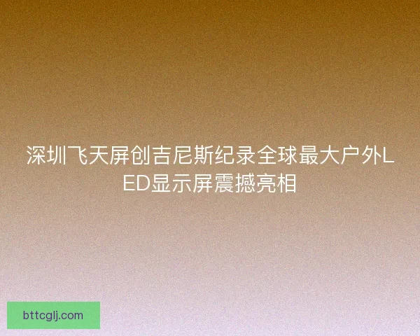 深圳飞天屏创吉尼斯纪录全球最大户外LED显示屏震撼亮相
