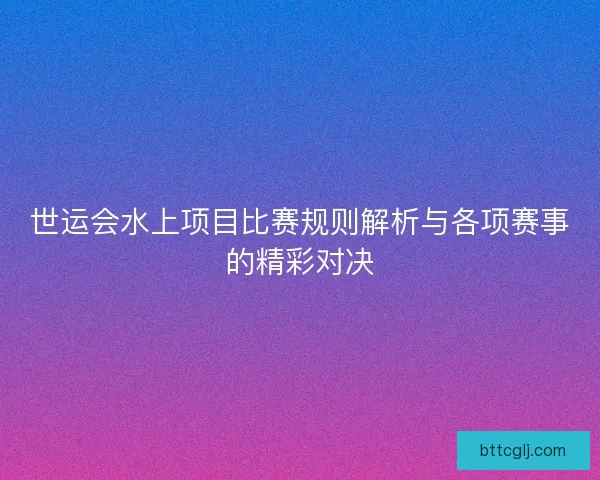 世运会水上项目比赛规则解析与各项赛事的精彩对决