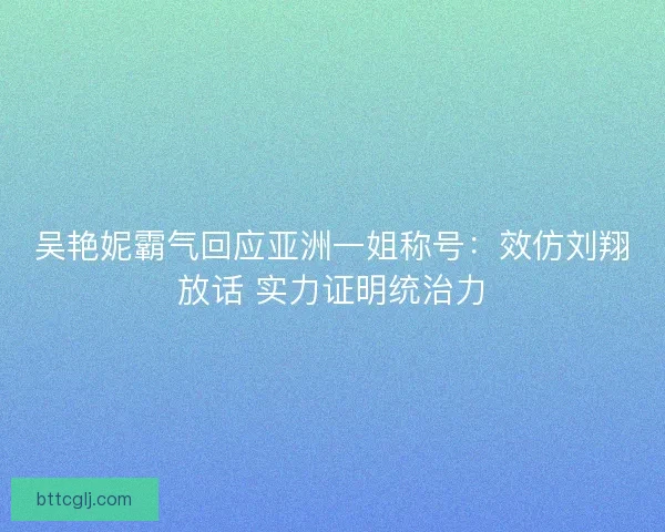吴艳妮霸气回应亚洲一姐称号：效仿刘翔放话 实力证明统治力