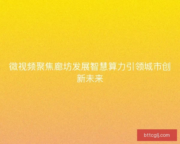 微视频聚焦廊坊发展智慧算力引领城市创新未来
