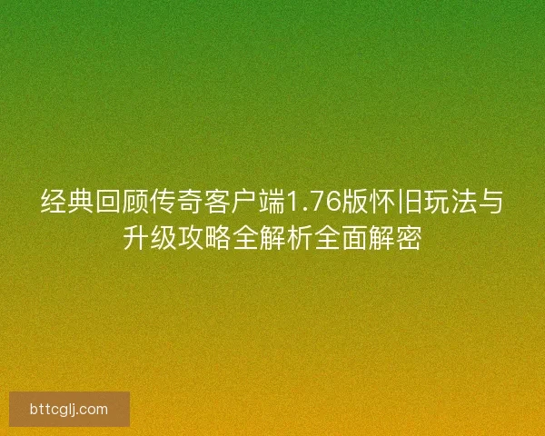 经典回顾传奇客户端1.76版怀旧玩法与升级攻略全解析全面解密