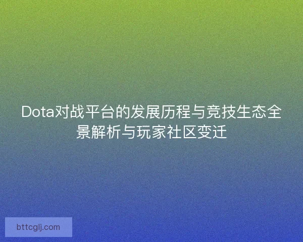 Dota对战平台的发展历程与竞技生态全景解析与玩家社区变迁