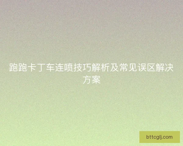 跑跑卡丁车连喷技巧解析及常见误区解决方案