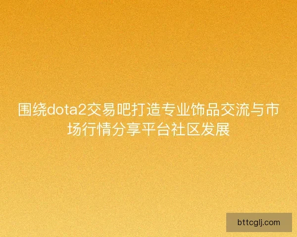 围绕dota2交易吧打造专业饰品交流与市场行情分享平台社区发展