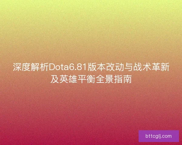 深度解析Dota6.81版本改动与战术革新及英雄平衡全景指南