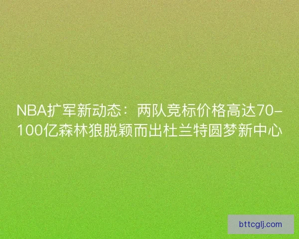 NBA扩军新动态：两队竞标价格高达70-100亿森林狼脱颖而出杜兰特圆梦新中心