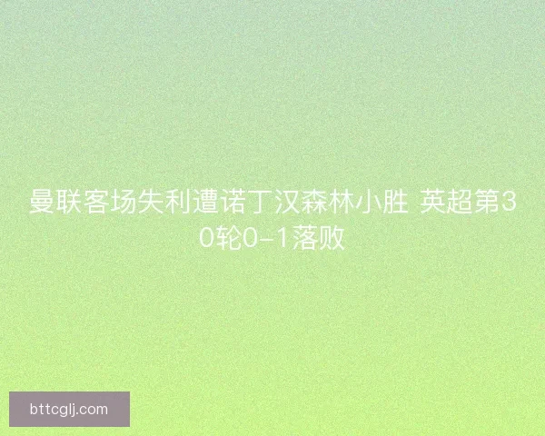 曼联客场失利遭诺丁汉森林小胜 英超第30轮0-1落败