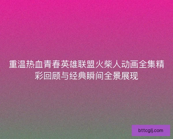 重温热血青春英雄联盟火柴人动画全集精彩回顾与经典瞬间全景展现