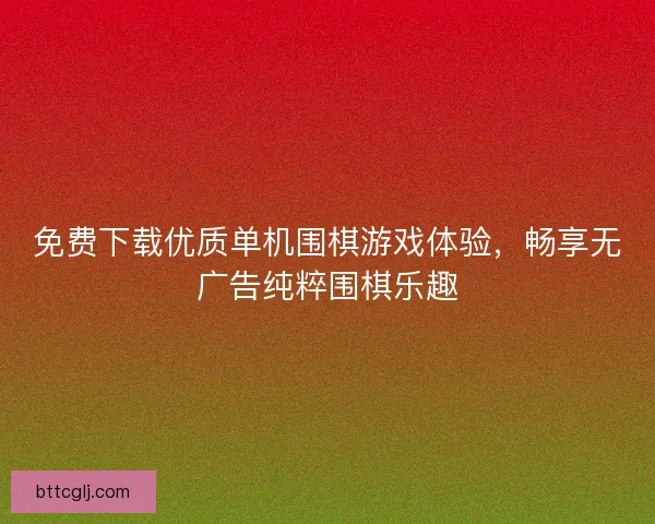 免费下载优质单机围棋游戏体验，畅享无广告纯粹围棋乐趣