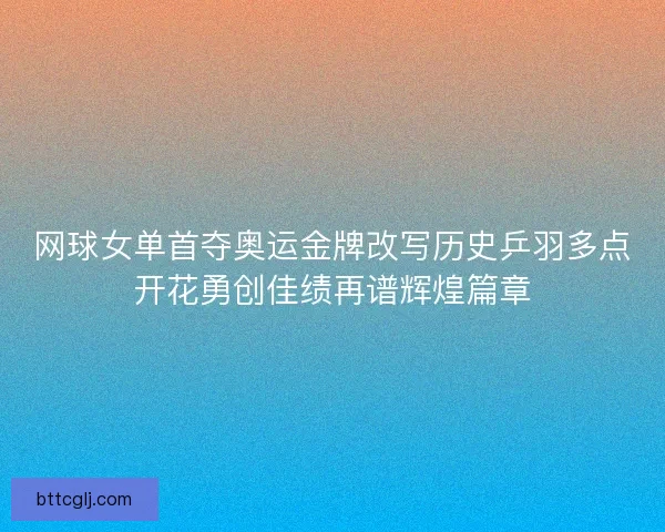 网球女单首夺奥运金牌改写历史乒羽多点开花勇创佳绩再谱辉煌篇章